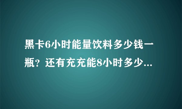 黑卡6小时能量饮料多少钱一瓶？还有充充能8小时多少钱一瓶哦？