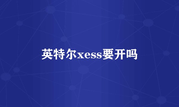 英特尔xess要开吗