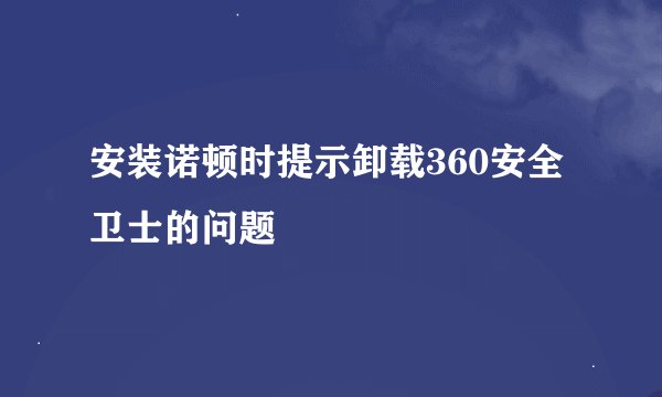 安装诺顿时提示卸载360安全卫士的问题