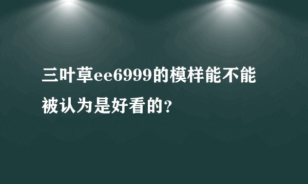 三叶草ee6999的模样能不能被认为是好看的？