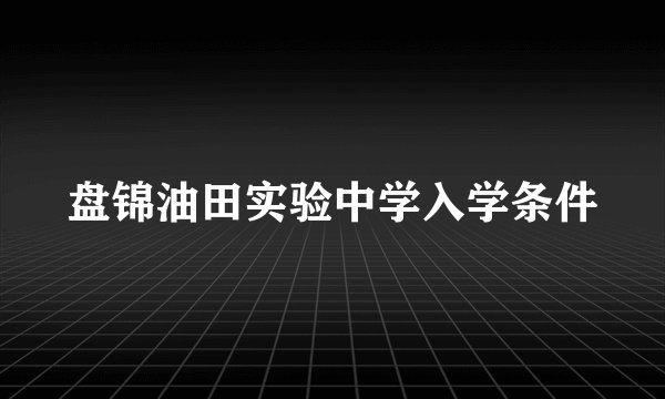 盘锦油田实验中学入学条件