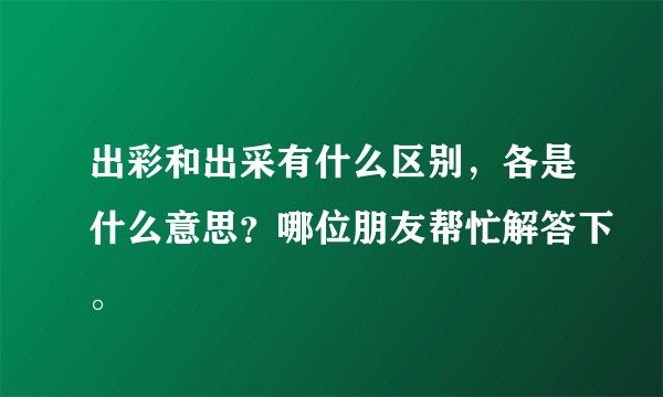 出彩和出采有什么区别，各是什么意思？哪位朋友帮忙解答下。