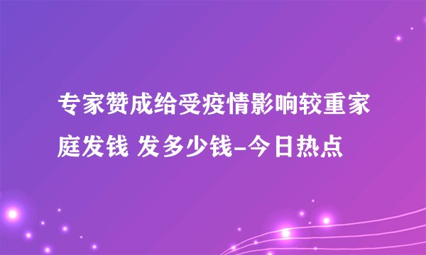 专家赞成给受疫情影响较重家庭发钱 发多少钱-今日热点