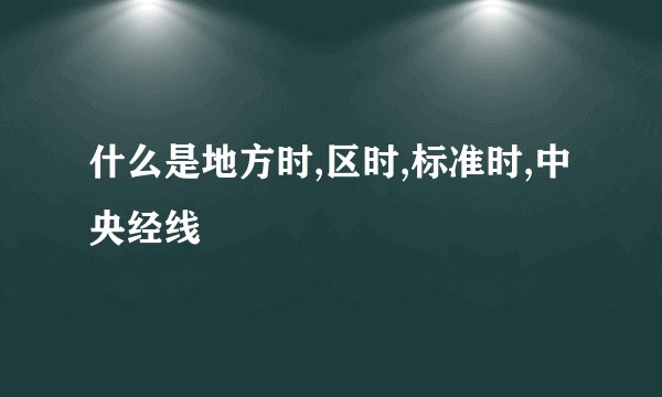 什么是地方时,区时,标准时,中央经线