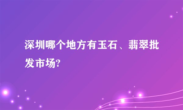 深圳哪个地方有玉石、翡翠批发市场?