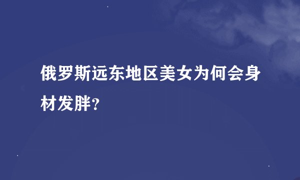 俄罗斯远东地区美女为何会身材发胖？