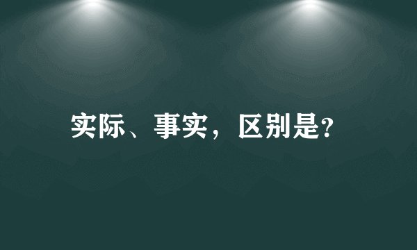 实际、事实，区别是？