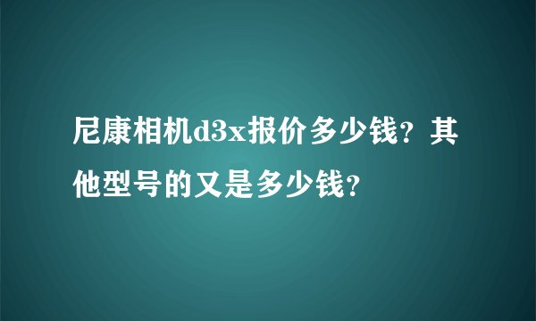 尼康相机d3x报价多少钱？其他型号的又是多少钱？