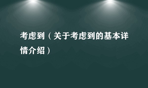 考虑到（关于考虑到的基本详情介绍）
