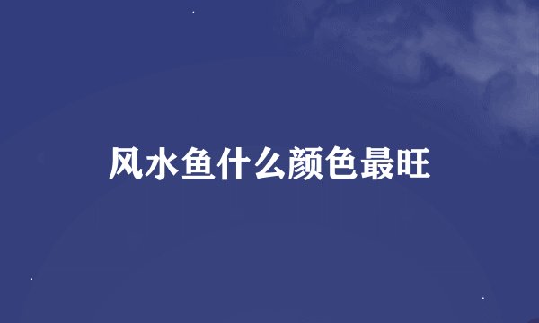 风水鱼什么颜色最旺