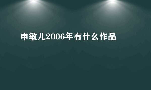 申敏儿2006年有什么作品