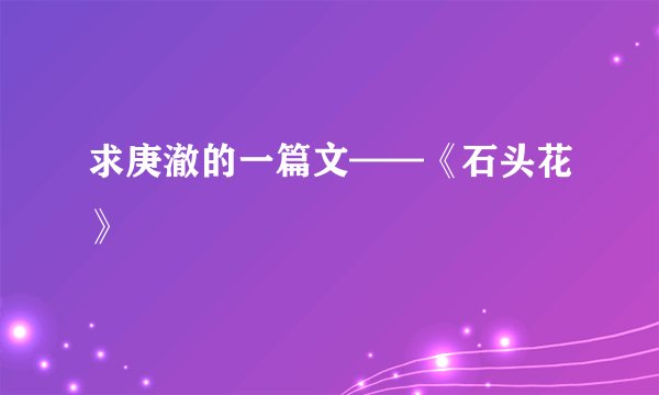 求庚澈的一篇文——《石头花》