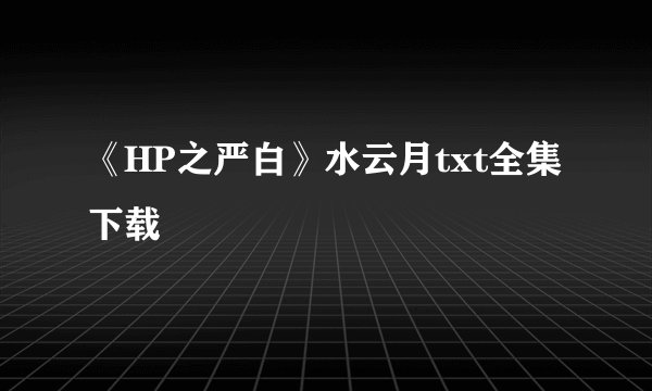 《HP之严白》水云月txt全集下载