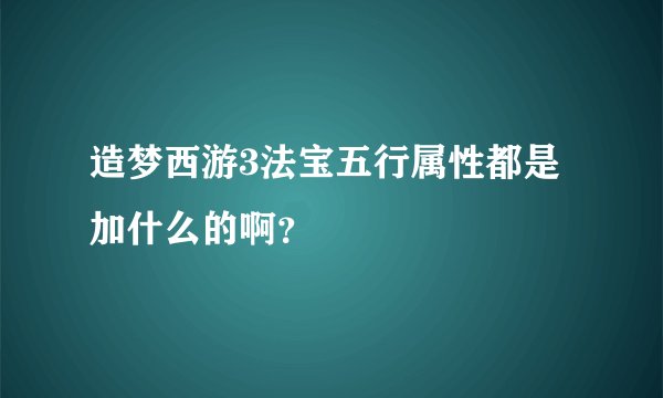 造梦西游3法宝五行属性都是加什么的啊?