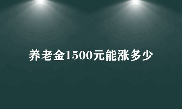 养老金1500元能涨多少