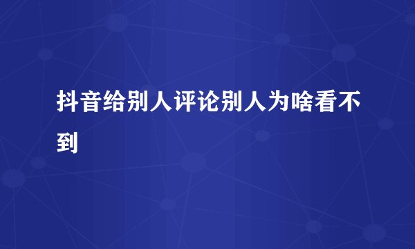 抖音给别人评论别人为啥看不到