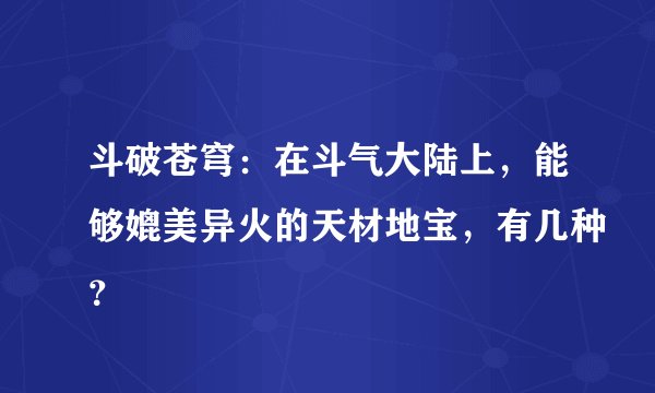 斗破苍穹：在斗气大陆上，能够媲美异火的天材地宝，有几种？