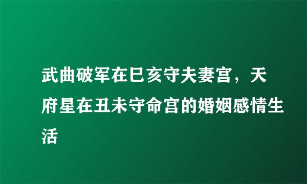 武曲破军在巳亥守夫妻宫，天府星在丑未守命宫的婚姻感情生活