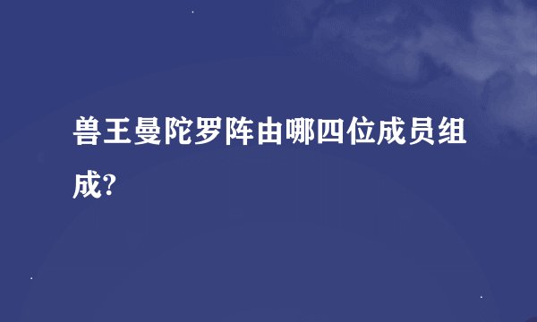 兽王曼陀罗阵由哪四位成员组成?