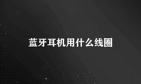 蓝牙耳机用什么线圈