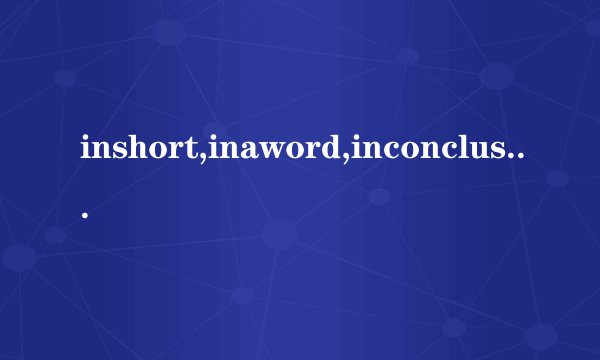 inshort,inaword,inconclusion,insummary有什么不同,