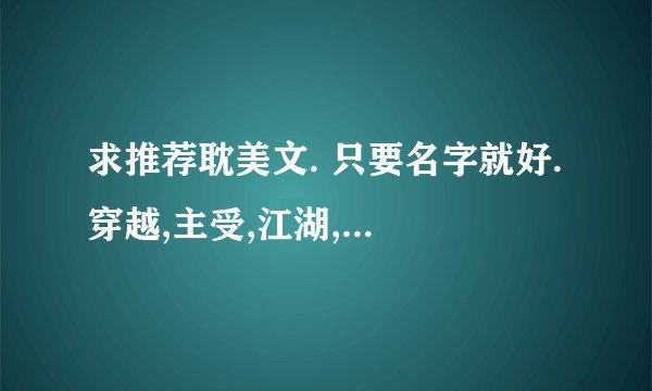 求推荐耽美文. 只要名字就好. 穿越,主受,江湖,完结,HE.