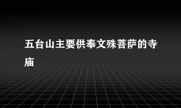 五台山主要供奉文殊菩萨的寺庙