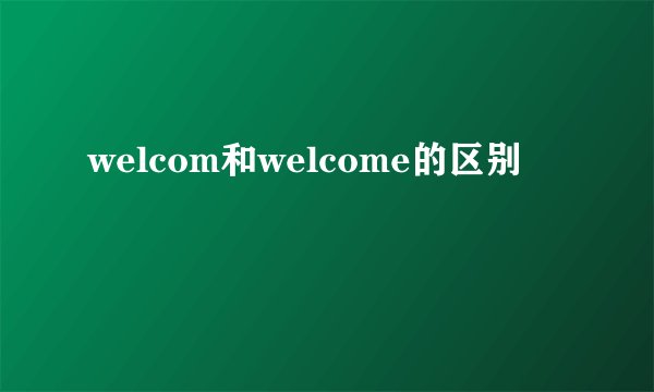 welcom和welcome的区别