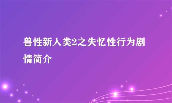 兽性新人类2之失忆性行为剧情简介