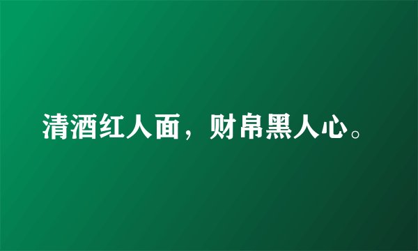 清酒红人面,财帛黑人心。