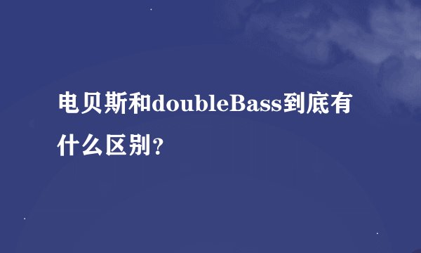 电贝斯和doubleBass到底有什么区别？