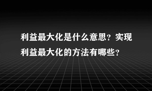 利益最大化是什么意思？实现利益最大化的方法有哪些？