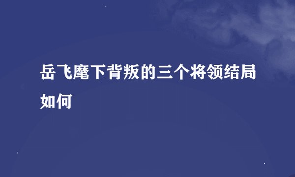 岳飞麾下背叛的三个将领结局如何