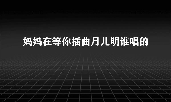 妈妈在等你插曲月儿明谁唱的