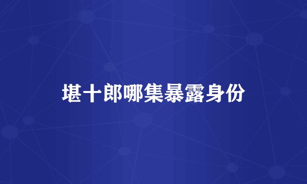 堪十郎哪集暴露身份