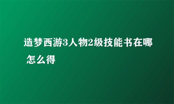 造梦西游3人物2级技能书在哪 怎么得