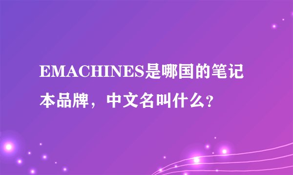 EMACHINES是哪国的笔记本品牌，中文名叫什么？