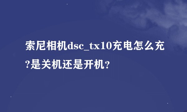 索尼相机dsc_tx10充电怎么充?是关机还是开机？