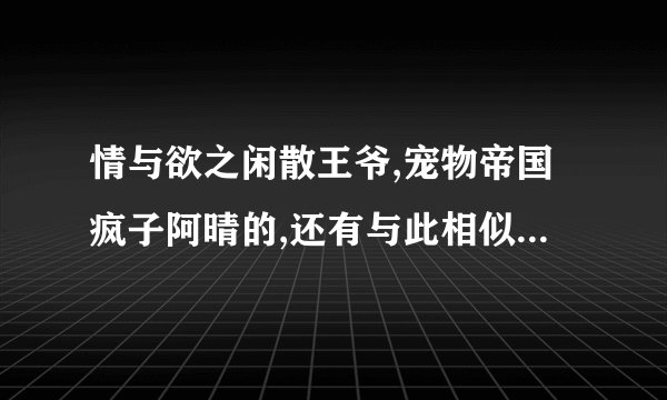情与欲之闲散王爷,宠物帝国疯子阿晴的,还有与此相似的文先谢谢...