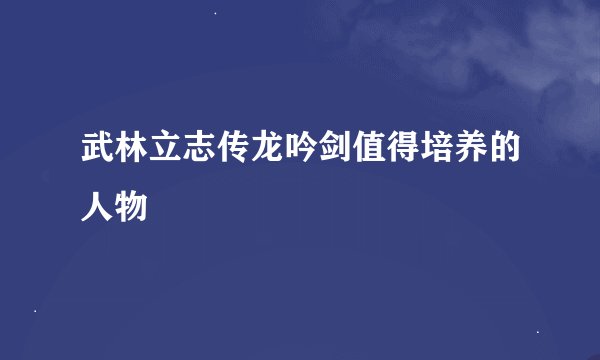 武林立志传龙吟剑值得培养的人物