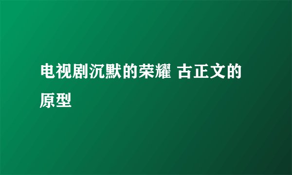 电视剧沉默的荣耀 古正文的原型