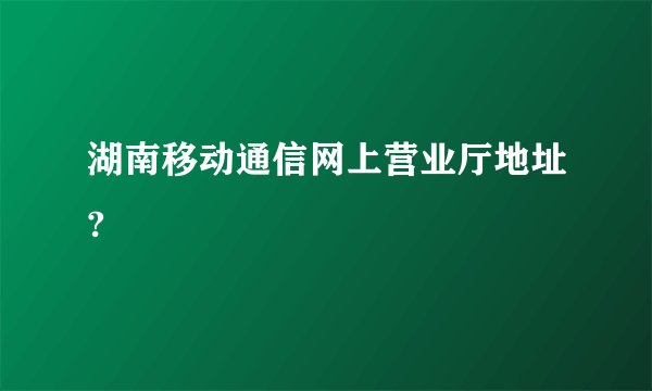 湖南移动通信网上营业厅地址?