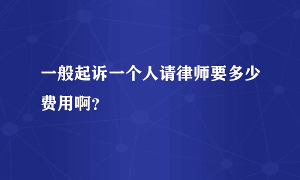 一般起诉一个人请律师要多少费用啊？