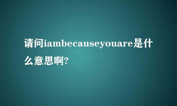 请问iambecauseyouare是什么意思啊?