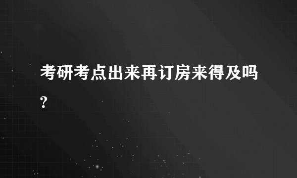 考研考点出来再订房来得及吗?