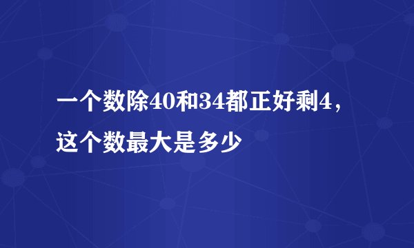 一个数除40和34都正好剩4，这个数最大是多少