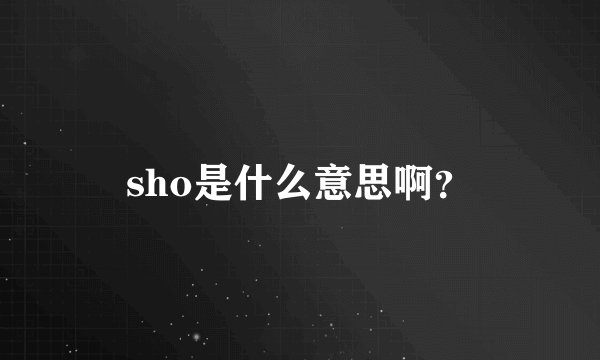 sho是什么意思啊？