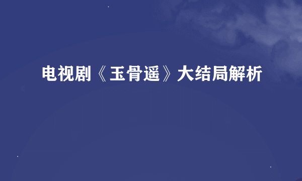 电视剧《玉骨遥》大结局解析