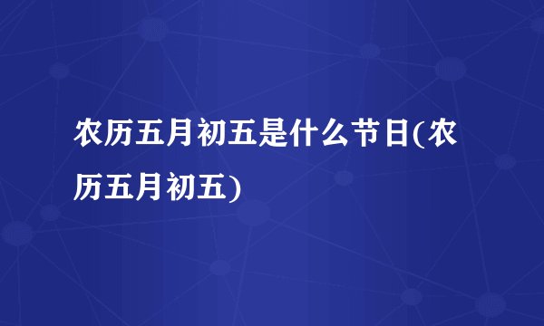 农历五月初五是什么节日(农历五月初五)