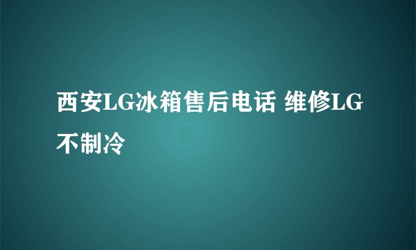 西安LG冰箱售后电话 维修LG不制冷